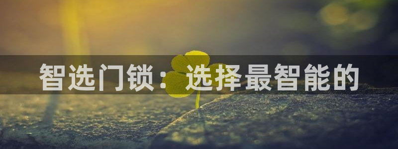 jdb开运夺宝大奖：智选门锁：选择最智能的