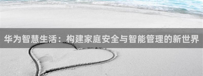 jdb开运夺宝爆分视频：华为智慧生活：构建家庭安全与智能管理