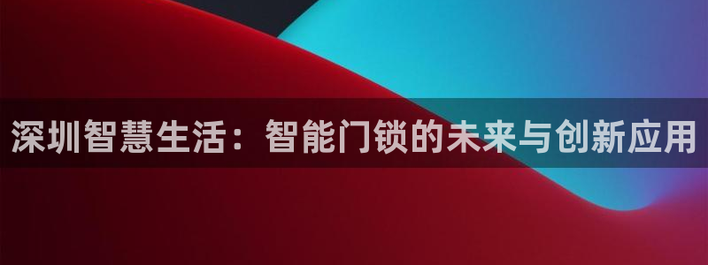 jdb游戏五龙捕鱼视频：深圳智慧生活：智能门锁的未来与创新应