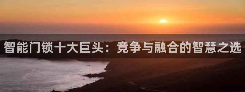 jdb电子试玩永久域名：智能门锁十大巨头：竞争与融合的智慧之