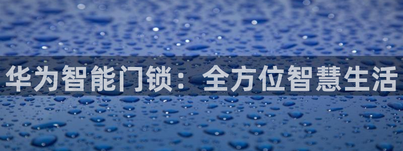 JDB电子王牌：华为智能门锁：全方位智慧生活