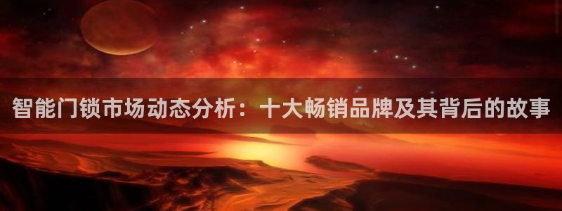 jdb平台app：智能门锁市场动态分析：十大畅销品牌及其背后