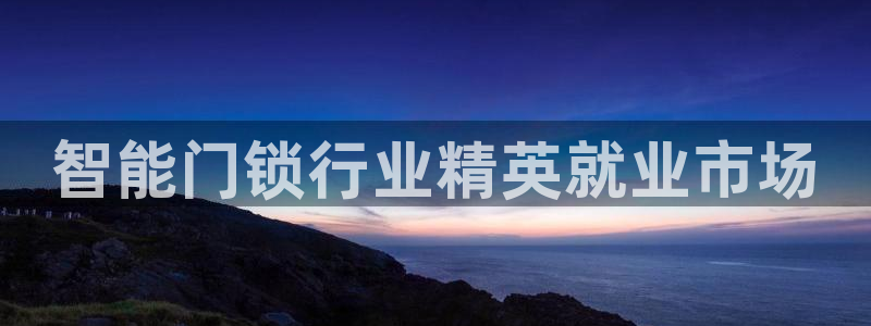 电子游艺jdb金鸡报喜：智能门锁行业精英就业市场