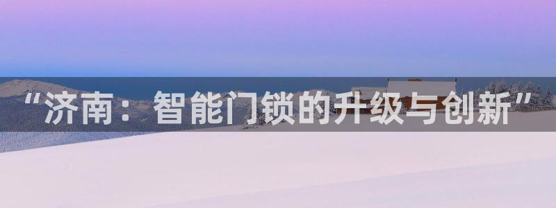 JDB电子能有多假：“济南：智能门锁的升级与创新”